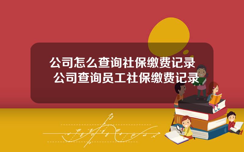 公司怎么查询社保缴费记录 公司查询员工社保缴费记录